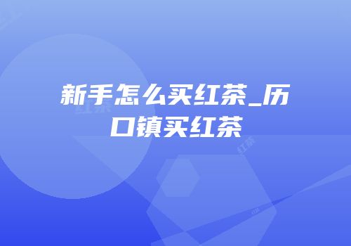 新手怎么买红茶_历口镇买红茶