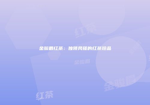 金骏眉红茶：独领风骚的红茶珍品