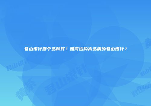 君山银针哪个品牌好？如何选购高品质的君山银针？