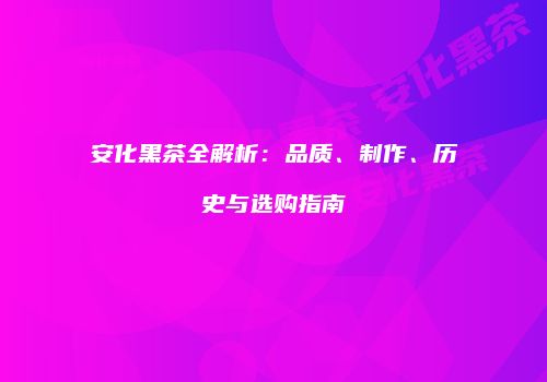 安化黑茶全解析：品质、制作、历史与选购指南