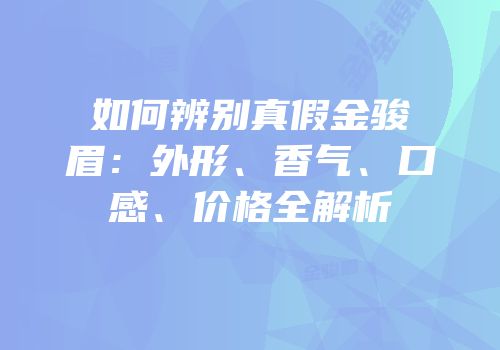 如何辨别真假金骏眉：外形、香气、口感、价格全解析