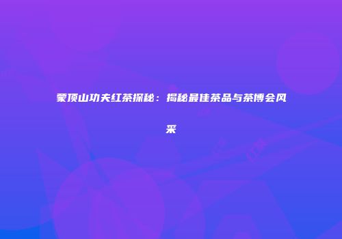 蒙顶山功夫红茶探秘：揭秘最佳茶品与茶博会风采