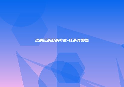 优质红茶好茶特点-红茶有哪些
