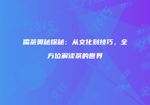 喝茶奥秘探秘：从文化到技巧，全方位解读茶的世界