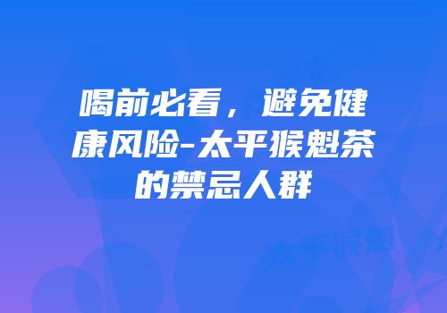喝前必看，避免健康风险-太平猴魁茶的禁忌人群