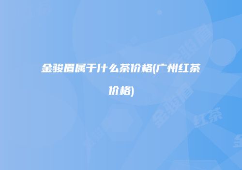 金骏眉属于什么茶价格(广州红茶价格)