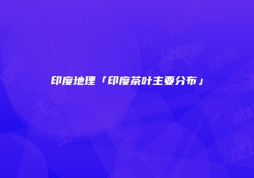 印度地理「印度茶叶主要分布」