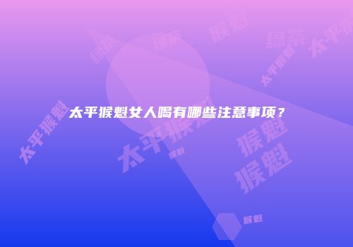 太平猴魁女人喝有哪些注意事项？