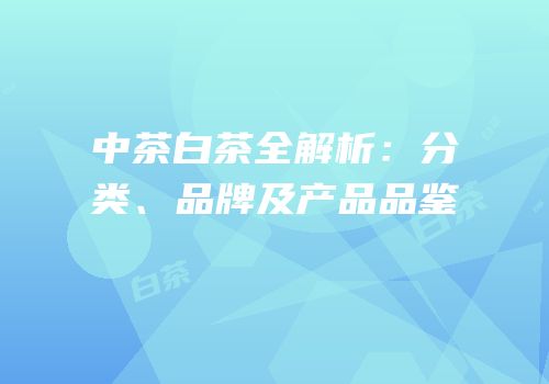 中茶白茶全解析：分类、品牌及产品品鉴