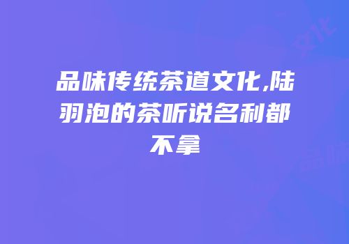 品味传统茶道文化,陆羽泡的茶听说名利都不拿