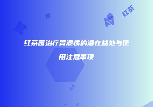 红茶菌治疗胃溃疡的潜在益处与使用注意事项
