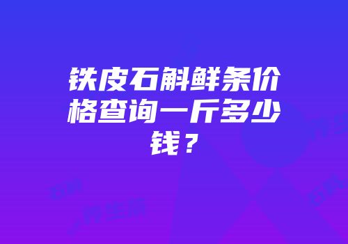 铁皮石斛鲜条价格查询一斤多少钱？
