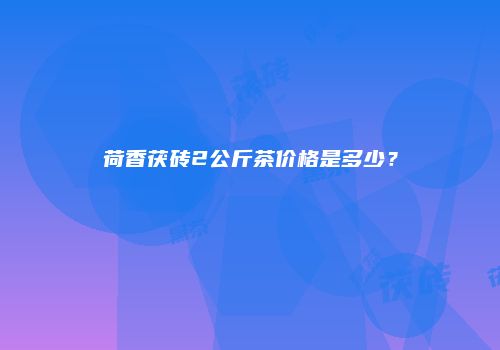荷香茯砖2公斤茶价格是多少？