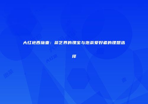 大红袍西施壶：茶艺界的瑰宝与泡茶爱好者的理想选择