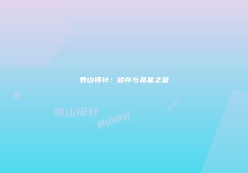 君山银针：储存与品鉴之道