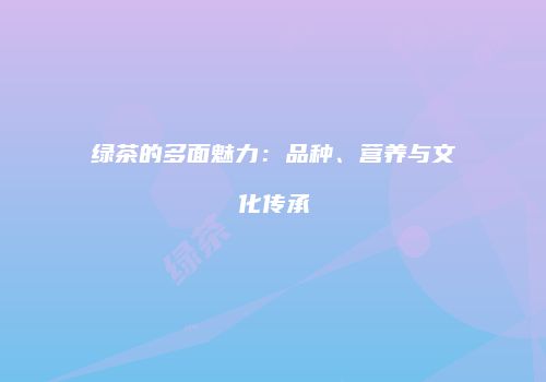 绿茶的多面魅力：品种、营养与文化传承