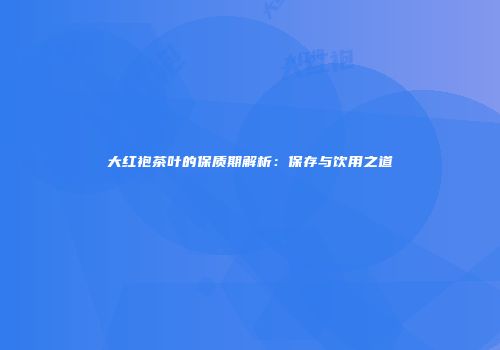 大红袍茶叶的保质期解析：保存与饮用之道