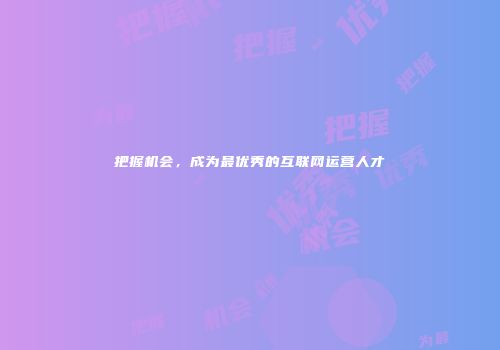 把握机会，成为最优秀的互联网运营人才