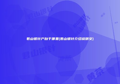 君山银针产自于哪里(君山银针介绍说明文)