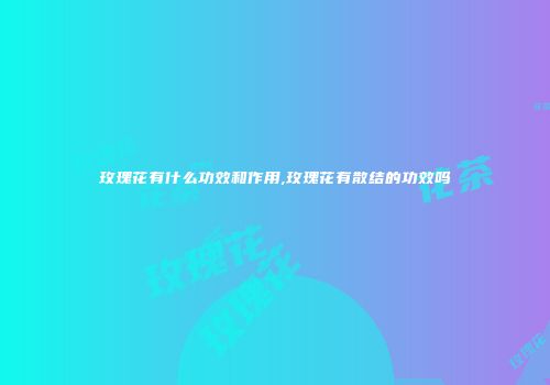 玫瑰花有什么功效和作用,玫瑰花有散结的功效吗