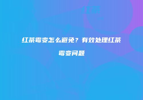 红茶霉变怎么避免？有效处理红茶霉变问题