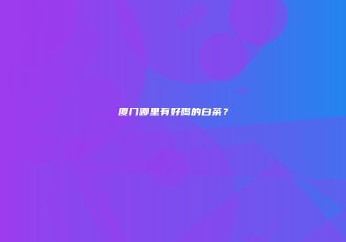 厦门哪里有好喝的白茶？