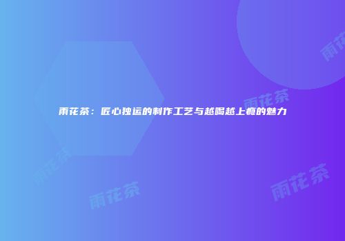 雨花茶：匠心独运的制作工艺与越喝越上瘾的魅力