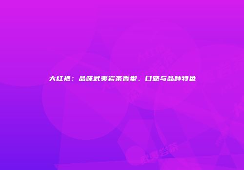 大红袍：品味武夷岩茶香型、口感与品种特色