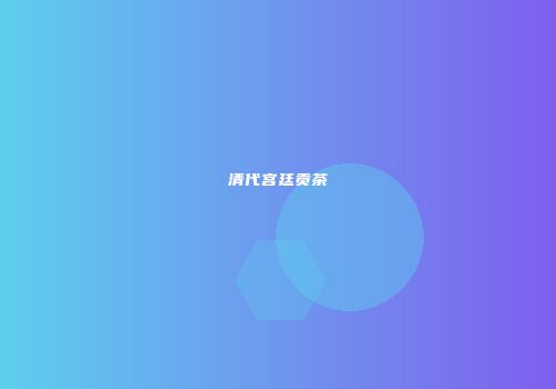 清代宫廷贡茶