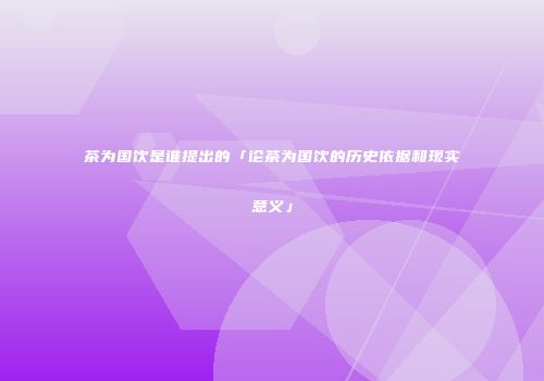茶为国饮是谁提出的「论茶为国饮的历史依据和现实意义」