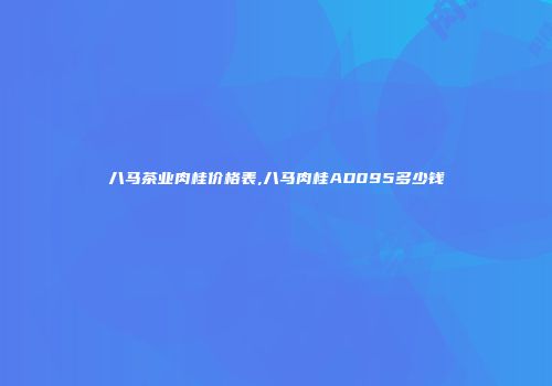 八马茶业肉桂价格表,八马肉桂AD095多少钱
