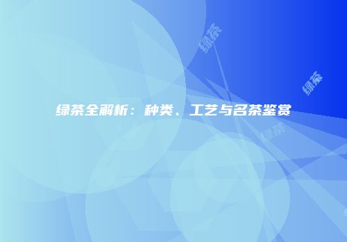 绿茶全解析：种类、工艺与名茶鉴赏