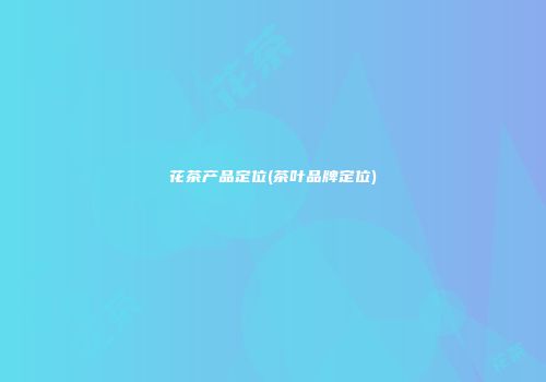 花茶产品定位(茶叶品牌定位)