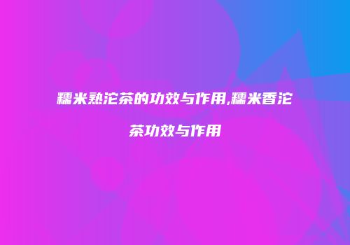 糯米熟沱茶的功效与作用,糯米香沱茶功效与作用