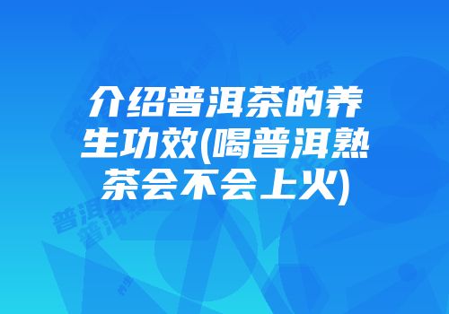 介绍普洱茶的养生功效(喝普洱熟茶会不会上火)