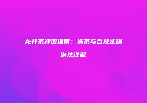 龙井茶冲泡指南：洗茶与否及正确泡法详解