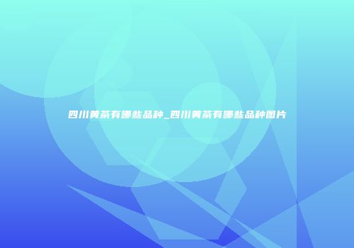 四川黄茶有哪些品种_四川黄茶有哪些品种图片