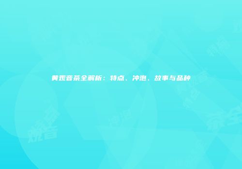 黄观音茶全解析：特点、冲泡、故事与品种