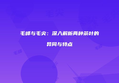 毛峰与毛尖：深入解析两种茶叶的异同与特点