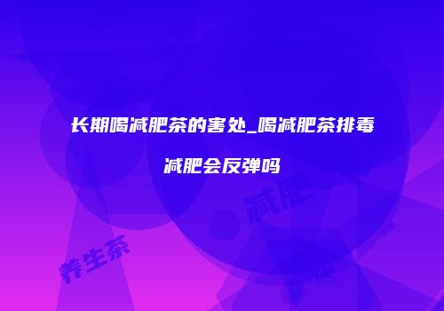 长期喝减肥茶的害处_喝减肥茶排毒减肥会反弹吗