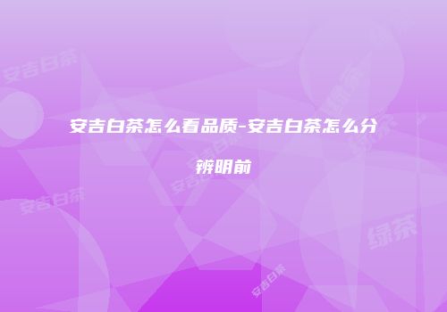 安吉白茶怎么看品质-安吉白茶怎么分辨明前