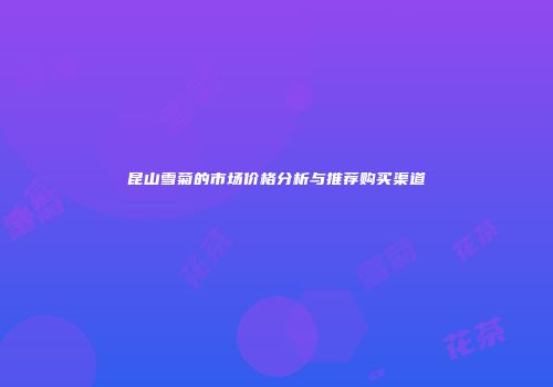 昆山雪菊的市场价格分析与推荐购买渠道