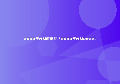 2009年大益印象茶「2009年大益0622」