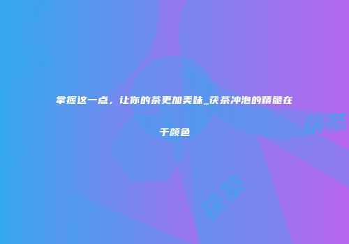 掌握这一点，让你的茶更加美味_茯茶冲泡的精髓在于颜色