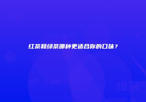 红茶和绿茶哪种更适合你的口味？
