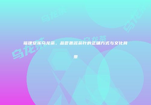 福建安溪乌龙茶，品尝著名茶叶的正确方式与文化背景