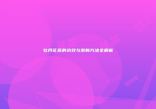 牡丹花茶的功效与泡制方法全解析