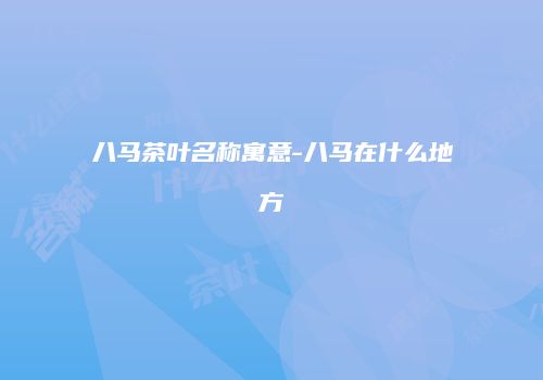 八马茶叶名称寓意-八马在什么地方