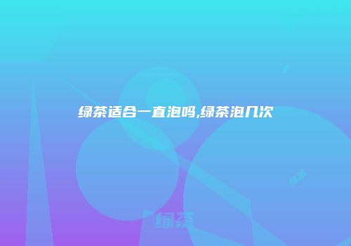 绿茶适合一直泡吗,绿茶泡几次