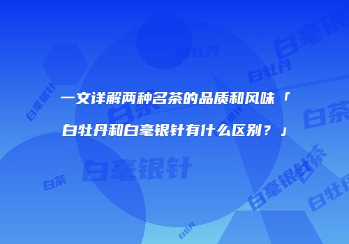 一文详解两种名茶的品质和风味「白牡丹和白毫银针有什么区别？」